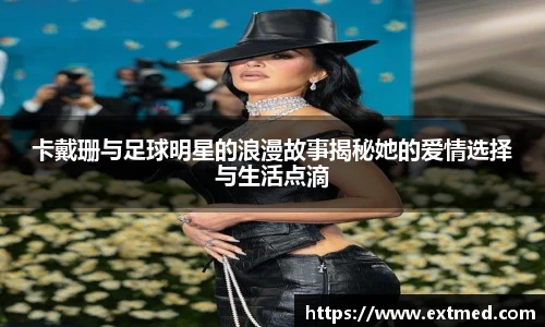 卡戴珊与足球明星的浪漫故事揭秘她的爱情选择与生活点滴