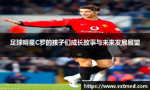 足球明星C罗的孩子们成长故事与未来发展展望