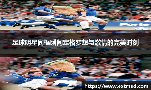 足球明星同框瞬间定格梦想与激情的完美时刻